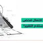 ماذا بعد اكتمال فحص العقار واستلام تقرير فحص العقار؟