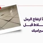احذر خطأ ارتفاع الرمل تحت البلاط قبل تركيب السيراميك